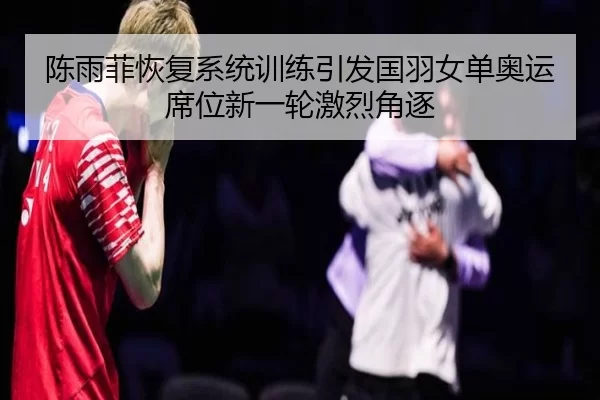 陈雨菲恢复系统训练引发国羽女单奥运席位新一轮激烈角逐