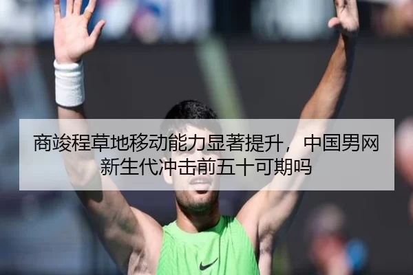 商竣程草地移动能力显著提升，中国男网新生代冲击前五十可期吗